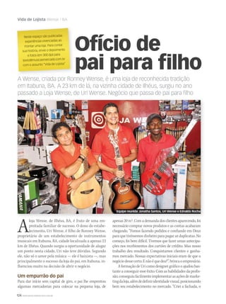 124 WWW.MUSICAEMERCADO.COM.BR
Vida de Lojista Wense / BA
A Wense, criada por Ronney Wense, é uma loja de reconhecida tradição
em Itabuna, BA. A 23 km de lá, na vizinha cidade de Ilhéus, surgiu no ano
passado a Loja Wense, de Uri Wense. Negócio que passa de pai para filho
Neste espaço são publicadas
experiências vivenciadas ao
montar uma loja. Para contar
sua história, envie o depoimento
e fotos (em 300 dpi) para
texto@musicaemercado.com.br
com o assunto “Vida de Lojista”
Aloja Wense, de Ilhéus, BA, é fruto de uma em-
preitada familiar de sucesso. O dono do estabe-
lecimento, Uri Wense, é filho de Ronney Wense,
proprietário de um estabelecimento de instrumentos
musicais em Itabuna, BA, cidade localizada a apenas 23
km de Ilhéus. Quando surgiu a oportunidade de alugar
um ponto nesta cidade, Uri não teve dúvidas. Segundo
ele, não só o amor pela música — ele é baixista —, mas
principalmente o sucesso da loja do pai, em Itabuna, in-
fluenciou muito na decisão de abrir o negócio.
Um empurrão do pai
Para dar início sem capital de giro, o pai lhe emprestou
algumas mercadorias para colocar na pequena loja, de
apenas20m2.Comademandadosclientesaparecendo,foi
necessário comprar novos produtos e as contas acabaram
chegando. “Fomos fazendo pedidos e confiando em Deus
para que tivéssemos dinheiro para pagar as duplicatas. No
começo, foi bem difícil. Tivemos que fazer umas antecipa-
ções nos recebimentos dos cartões de crédito. Mas nosso
trabalho deu resultado. Conquistamos clientes e ganha-
mos mercado. Nossas expectativas iniciais eram de que o
negóciodessecerto.Enãoéquedeu?”,brincaoempresário.
A formação de Uri como designer gráfico o ajudou bas-
tante a conseguir esse êxito. Com as habilidades da profis-
são,conseguiufacilmenteimplementarasaçõesdemarke-
tingdaloja,alémdedefiniridentidadevisual,posicionando
bem seu estabelecimento no mercado. “Criei a fachada, o
Ofício de
pai para filho
Equipe reunida: Jonatha Santos, Uri Wense e Ednaldo Rocha
mm58_vidadelojista.indd 124 13/12/11 19:32
 