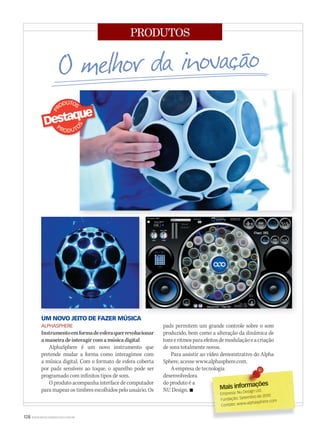 128 WWW.MUSICAEMERCADO.COM.BR
PRODUTOS
UM NOVO JEITO DE FAZER MÚSICA
ALPHASPHERE
Instrumentoemformadeesferaquerrevolucionar
amaneiradeinteragircomamúsicadigital
AlphaSphere é um novo instrumento que
pretende mudar a forma como interagimos com
a música digital. Com o formato de esfera coberta
por pads sensíveis ao toque, o aparelho pode ser
programado com infinitos tipos de som.
O produto acompanha interface de computador
para mapear os timbres escolhidos pelo usuário. Os Mais informações
Mais informações
Empresa: Nu Design Ltd.
Fundação: Setembro de 2010
Contato: www.alphasphere.com
UM NOVO JEITO DE FAZER MÚSICA
pads permitem um grande controle sobre o som
produzido, bem como a alteração da dinâmica de
tonseritmosparaefeitosdemodulaçãoeacriação
de sons totalmente novos.
Para assistir ao vídeo demonstrativo do Alpha
Sphere, acesse www.alphasphere.com.
A empresa de tecnologia
desenvolvedora
do produto é a
NU Design. 
mm58_innovacao.indd 128 12/12/11 21:37
 