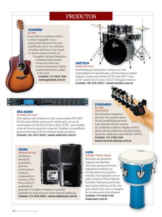 132 WWW.MUSICAEMERCADO.COM.BR
PRODUTOS
BSS AUDIO
TOURING FDS 366T
Com apenas uma unidade de rack, o processador FDS 366T
foi feito para alinhar sistemas de sonorização. A taxa de
amostragem é de 96 KHz/24 bits e filtros NTM™, que mantêm
a fase do sinal no ponto de crossover. Também é aconselhado
para monitoração LCR em estúdios de pós-produção.
Contato: (51) 3479-4000 • www.selenium.com.br
D’ADDARIO
NS MINI
HEADSTOCK
Tem desenho compacto e
discreto. Seu receptor piezo
de alta sensibilidade permite
uma afinação precisa, mesmo
em ambientes ruidosos. Display de fácil
leitura até em ambientes mal iluminados.
Ajuste de calibração entre 430 Hz e 450 Hz.
Contato: (11) 3158-3105
www.musical-express.com.br
Ajuste de calibração entre 430 Hz e 450 Hz.
D’ADDARIO
HEADSTOCK
Tem desenho compacto e
discreto. Seu receptor piezo
de alta sensibilidade permite
uma afinação precisa, mesmo
em ambientes ruidosos. Display de fácil
leitura até em ambientes mal iluminados.
Ajuste de calibração entre 430 Hz e 450 Hz.
D’ADDARIO
Tem desenho compacto e
discreto. Seu receptor piezo
de alta sensibilidade permite
uma afinação precisa, mesmo
em ambientes ruidosos. Display de fácil
leitura até em ambientes mal iluminados.
Ajuste de calibração entre 430 Hz e 450 Hz.
GIANNINI
GF-2HB
Construído em madeiras nobres
o violão é equipado com o
equalizador Giannini G5T, pré-
amplificador ativo com afinador
cromático eletrônico, tem tampo
em Spruce, faixas e fundo em
Ovangkol, tarraxas blindadas
cromadas (botão preto)
e braço em Nato com
tensor bi-direcional. Possui
acabamento fosco e saídas
P-10 e XLR.
Contato: (11) 3065-1555
www.giannini.com.br
LUEN
DJEMBES TRIBAL DRUM
Baseados nos desenhos
originais dos djembes
africanos, possuem formato
ergonômico podendo ser
tocado tanto em pé quanto
sentado. Vem equipado com as
peles exclusivas Power Djembe
Synthetic Head que possui som
puro e grave próximo ao de uma
pele animal, mas com a vantagem
de ter menos perca de afinação.
Contato: (11) 4448-1160
www.luen.com.br
PRODUTOSPRODUTOS
GRETSCH
RENEGADE E625
Desenhado para iniciantes e músicos de nível
intermediário de aprendizado, o kit tem banco e pratos
inclusos. Conta com bumbo 22”x16”; tom 10”x7”; tom
12”x8”; surdo 16”x14”; caixa 14”x5,5”. Ferragem Gretsch.
Contato: (18) 3941-2022 • www.sonotec.com.br
africanos, possuem formato
sentado. Vem equipado com as
peles exclusivas Power Djembe
Synthetic Head que possui som
puro e grave próximo ao de uma
pele animal, mas com a vantagem
de ter menos perca de afinação.
musicsh
ZOOM
GRAVADOR H2N
De filmes a
broadcast,
jornalismo,
podcast,
performances
musicais,
composições e
ensaios, o H2n
busca oferecer
qualidade de
gravação. O modelo é compacto e portátil,
podendo ser utilizado para vários tipos de aplicação.
Contato: (11) 5535-2003 • www.royalmusic.com.br
LUEN
DJEMBES TRIBAL DRUM
Baseados nos desenhos
originais dos djembes
africanos, possuem formato
ergonômico podendo ser
tocado tanto em pé quanto
sentado. Vem equipado com as
peles exclusivas Power Djembe
Synthetic Head que possui som
puro e grave próximo ao de uma
pele animal, mas com a vantagemgravação. O modelo é compacto e portátil,
mm58_produtos.indd 132 12/12/11 21:40
 