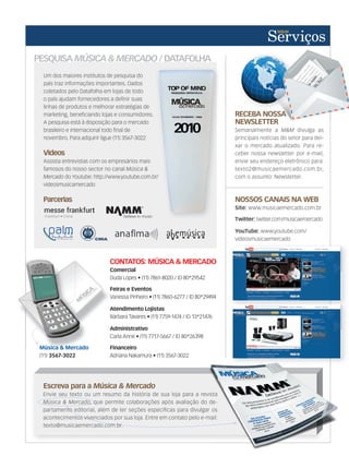 PESQUISA MÚSICA & MERCADO / DATAFOLHA
Um dos maiores institutos de pesquisa do
país traz informações importantes. Dados
coletados pelo Datafolha em lojas de todo
o país ajudam fornecedores a definir suas
linhas de produtos e melhorar estratégias de
marketing, beneficiando lojas e consumidores.
A pesquisa está à disposição para o mercado
brasileiro e internacional todo final de
novembro. Para adquirir ligue (11) 3567-3022
Videos
Assista entrevistas com os empresários mais
famosos do nosso sector no canal Música &
Mercado do Youtube: http://www.youtube.com.br/
videosmusicamercado
Parcerias
Escreva para a Música & Mercado
Envie seu texto ou um resumo da história de sua loja para a revista
Música & Mercado, que permite colaborações após avaliação do de-
partamento editorial, além de ter seções específicas para divulgar os
acontecimentos vivenciados por sua loja. Entre em contato pelo e-mail:
texto@musicaemercado.com.br.
Música & Mercado, que permite colaborações após avaliação do de-
partamento editorial, além de ter seções específicas para divulgar os
acontecimentos vivenciados por sua loja. Entre em contato pelo e-mail:
texto@musicaemercado.com.br.
Envie seu texto ou um resumo da história de sua loja para a revista
, que permite colaborações após avaliação do de-
partamento editorial, além de ter seções específicas para divulgar os
acontecimentos vivenciados por sua loja. Entre em contato pelo e-mail:
RECEBA NOSSA
NEWSLETTER
Semanalmente a M&M divulga as
principais notícias do setor para dei-
xar o mercado atualizado. Para re-
ceber nossa newsletter por e-mail,
envie seu endereço eletrônico para:
texto2@musicaemercado.com.br,
com o assunto: Newsletter.
RECEBA NOSSA
NEWSLETTER
NOSSOS CANAIS NA WEB
Site: www.musicaemercado.com.br
Twitter: twitter.com/musicaemercado
YouTube: www.youtube.com/
videosmusicaemercado
CONTATOS: MÚSICA & MERCADO
Comercial
Duda Lopes • (11) 7861-8020 / ID 80*29542
Feiras e Eventos
Vanessa Pinheiro • (11) 7860-6277 / ID 80*29494
Atendimento Lojistas
Bárbara Tavares • (11) 7759-1474 / ID 13*21476
Administrativo
Carla Anne • (11) 7717-5667 / ID 80*26398
Financeiro
Adriana Nakamura • (11) 3567-3022
Comercial
Vanessa Pinheiro • (11) 7860-6277 / ID 80*29494
Atendimento Lojistas
Administrativo
Carla Anne • (11) 7717-5667 / ID 80*26398
Música & Mercado
(11) 3567-3022
do Youtube: http://www.youtube.com.br/
servicos58.indd 135 12/12/11 21:41
 
