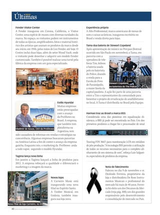 40 WWW.MUSICAEMERCADO.COM.BR
Fender Visitor Center
A Fender inaugurou em Corona, Califórnia, o Visitor
Center, uma espécie de museu com diversas raridades da
marca. No espaço, os visitantes podem ver instrumentos
detodasasépocas,amplificadores,fotosematerialhistó-
rico dos artistas que usaram os produtos da marca desde
seu início, em 1946, pelas mãos de Leo Fender, até hoje. O
Centro inclui duas lojas, além do setor Wood Vault, onde
o visitante pode desenhar e adquirir um modelo Fender
customizado. Também é possível realizar uma turnê pela
fábrica da empresa com um guia especializado.
Tama doa bateria de Stewart Copeland
Após apresentação do músico no Percpan (festival
ocorrido em São Paulo em novembro), a Tama, em
parceria com a
operadora de tele-
fonia Tim, leiloou
a bateria usada
pelo ex-baterista
do Police, doando
a renda para a
Escola do Povo
de Paraisópolis,
a maior favela da
capital paulista. A ação fez parte de uma parceria
entre a Tim e representantes da comunidade para
fomentar o projeto de erradicação do analfabetismo
no local. A Tama é distribuída no Brasil pela Equipo.
capital paulista. A ação fez parte de uma parceria
Estilo Hyundai
Muitas empresas
estão preocupadas
com o avanço
da ProShows no
Brasil. A empresa,
que também tem
plataforma na
Argentina, tem
sido causadora de reformas em vendas e estratégias na
concorrência. Algumas empresas buscaram parcerias
na América Latina a fim de conter o avanço da empresa
gaúcha. Enquanto isto, o marketing da ProShows anda
a todo vapor, seguindo o modelo Hyundai.
Experiência própria
A Alto Professional, marca americana de mesas de
som e caixas acústicas, inaugurou escritório no
Brasil e venda direta para lojas.
Estilo Hyundai
Muitas empresas
estão preocupadas
com o avanço
da ProShows no
Brasil. A empresa,
que também tem
plataforma na
Argentina, tem
sido causadora de reformas em vendas e estratégias na
Harman traz ao Brasil a marca BSS
Considerada uma das pioneiras em equalização di-
nâmica, a BBS já pode ser encontrada no País. Um dos
primeiros produtos a chegar foi o processador de sinal
Touring FDS 366T para monitoração LCR em estúdios
depós-produção.“AtecnologiaBSSpermiteautilização
de todos os recursos necessários para o completo ali-
nhamento de seu sistema de som”, reforça Luis Salguei-
ro,especialistadeprodutosdaempresa.Tagima lança nova linha
Em janeiro a Tagima lançará a linha de produtos para
2012. A empresa reforçará a qualidade e diferenciará o
marketing e a imagem da marca. Nota de falecimento
Faleceu no dia 9 de novembro o sr.
Deolindo Ferreira, proprietário da
loja e distribuidora De Rose Instru-
mentos Musicais e profissional do
mercado há mais de 40 anos. Ferrei-
rafoieleitoumdosDecanosdoMer-
cado(vejapág.100),umdosgrandes
responsáveis pelo desenvolvimento
e consolidação do mercado no País.
Novas lojas
A Carneiro Music está
inaugurando uma nova
filial no Espírito Santo.
A Timbre Musical, em
Goiânia, também inau-
gura sua loja nova.
40 WWW.MUSICAEMERCADO.COM.BR
A Carneiro Music está
inaugurando uma nova
filial no Espírito Santo.
A Timbre Musical, em
Goiânia, também inau-
gura sua loja nova.
Stewart Copeland,
ex-baterista do The Police
Vladimir de Souza, CEO da ProShows
Nova Filial da loja Carneiro, no ES
mm58_ultimas.indd 40 13/12/11 19:42
 