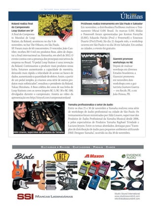 Roland realiza final
do Campeonato
Loop Station em SP
A final do Campeona-
to Mundial de Loop
Station, da Roland, aconteceu no dia 9 de
novembro, no bar The Orleans, em São Paulo,
SP. Foram mais de 60 concorrentes. O vencedor, João Can-
tiber, recebeu R$ 4 mil em produtos Boss, além de dispu-
tar a final internacional na Alemanha, em abril de 2012. O
eventocontoucomapresençadosprincipaisexecutivosda
empresa no Brasil. “O pedal Loop Station é uma invenção
da Roland. Continuamos a produzir mais produtos nessa
linha. Estamos aumentando a capacidade de memória,
deixando mais rápida a velocidade de acesso ao banco de
dados,aumentandoaquantidadedeefeitos.Assim,apartir
de um pedal simples, já criamos uma série de outros pro-
dutos mais sofisticados”, ressaltou o presidente da Roland,
Takao Shirahata. A Boss celebra dez anos de sua linha de
Loop Stations com os novos loopers RC-3, RC-30 e RC-300,
divulgados durante o campeonato. Assista ao vídeo da
apresentação em http://tinyurl.com/campeonatoroland
Station, da Roland, aconteceu no dia 9 de
novembro, no bar The Orleans, em São Paulo,
Station, da Roland, aconteceu no dia 9 de
Yamaha profissionaliza o setor de áudio
Entre os dias 21 e 30 de novembro a Yamaha realizou uma série
de workshops de áudio profissional na cidade de São Paulo. Os
treinamentos foram ministrados por Aldo Linares, supervisor dos
Produtos de Áudio Profissional da Yamaha Musical desde 2006,
e pelos especialistas de Produtos Yamaha Raphael Trindade e
Luciano Jeyson. Entre os temas abordados, destaque para “Exem-
plos de distribuição de áudio para pequenos ambientes utilizando
DME Designer Yamaha”, ocorrido no dia 30 de novembro.
Giannini promove
workshops no NE
Depois de realizar
worshops em diversos
Estados brasileiros, a
Giannini promoveu
em novembro dois
workshops com o gui-
tarrista Gustavo Guerra
— em Recife, PE, e em
João Pessoa, PB.
ProShows realiza treinamento em São Paulo e Salvador
Em novembro, a distribuidora ProShows realizou o Trei-
namento Oficial EAW Brasil. As marcas EAW, Midas
e Powersoft foram apresentadas por Kenton Forsythe
(EAW), Eduardo Patrão (Pro2 e Powersoft) e Emerson
Duarte (Pro3/Pro6). No dia 21 daquele mês, o workshop
ocorreu em São Paulo e no dia 28 em Salvador. Em ambas
as cidades, o evento foi gratuito.
Aldo Linares, supervisor de produtos da Yamaha
mm58_ultimas.indd 43 13/12/11 19:43
 