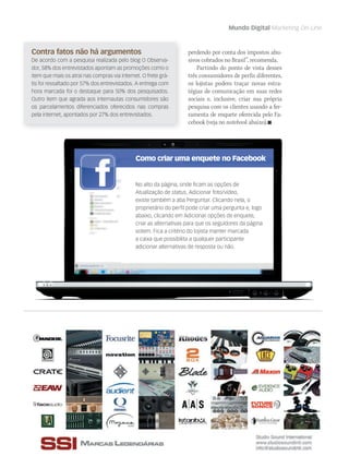 Mundo Digital Marketing On-Line
Contra fatos não há argumentos
De acordo com a pesquisa realizada pelo blog O Observa-
dor, 58% dos entrevistados apontam as promoções como o
item que mais os atrai nas compras via internet. O frete grá-
tis foi ressaltado por 57% dos entrevistados. A entrega com
hora marcada foi o destaque para 50% dos pesquisados.
Outro item que agrada aos internautas consumidores são
os parcelamentos diferenciados oferecidos nas compras
pela internet, apontados por 27% dos entrevistados.
Como criar uma enquete no Facebook
No alto da página, onde ficam as opções de
Atualização de status, Adicionar foto/vídeo,
existe também a aba Perguntar. Clicando nela, o
proprietário do perfil pode criar uma pergunta e, logo
abaixo, clicando em Adicionar opções de enquete,
criar as alternativas para que os seguidores da página
votem. Fica a critério do lojista manter marcada
a caixa que possibilita a qualquer participante
adicionar alternativas de resposta ou não.
perdendo por conta dos impostos abu-
sivos cobrados no Brasil”, recomenda.
Partindo do ponto de vista desses
três consumidores de perfis diferentes,
os lojistas podem traçar novas estra-
tégias de comunicação em suas redes
sociais e, inclusive, criar sua própria
pesquisa com os clientes usando a fer-
ramenta de enquete oferecida pelo Fa-
cebook (veja no notebook abaixo).
mm58_mundodigital.indd 51 12/12/11 19:40
 