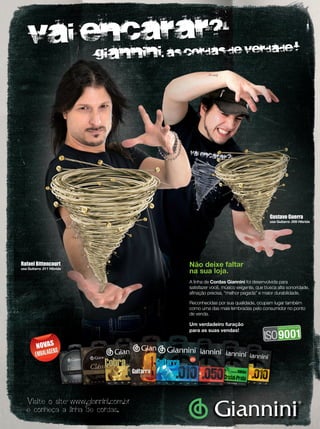 Vai encarar?
A linha de Cordas Giannini foi desenvolvida para
satisfazer você, músico exigente, que busca alta sonoridade,
afinação precisa, “melhor pegada” e maior durabilidade.
Reconhecidas por sua qualidade, ocupam lugar também
como uma das mais lembradas pelo consumidor no ponto
de venda.
Um verdadeiro furação
para as suas vendas!
Visite o site www.giannini.com.br
e conheca a linha de cordas.
Vai encarar?
giannini. As CORDAS de verdade !
Rafael Bittencourt
usa Guitarra .011 Híbrida
Gustavo Guerra
usa Guitarra .009 Hibrida
Não deixe faltar
na sua loja.
Anuncio Cordas Raf_Gus.indd 2 13/10/11 3:10 PM
mm58_internacional_ConnSelmer.indd 59 12/12/11 19:58
 