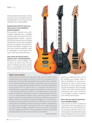 68 WWW.MUSICAEMERCADO.COM.BR
Capa Equipo
nho’. Ele já tinha ideia de como a coisa ia
acontecer. Então, anos depois, sentimos
necessidade de ter uma marca que não
conflitassecomonossoportfólio.
Seguindo este ponto de vista, que
tipo de valor a marca Waldman
pretende agregar?
Primeiramente, produtos com custo-
-benefício adequado para a realidade
brasileira, além, obviamente, de emba-
lagemapropriadaesuporte—quemui-
tos OEM não tem para oferecer. Depois
naturalmente,deumaquaseinfindável
pesquisa de mercado e de possíveis fa-
bricantes. Qualidade é obrigação, mas
nem todo mundo tem logística, supor-
te, embalagem. E nesse aspecto já se
separa o que é porcaria do que não é.
Sob o ponto de vista de preço e
suporte, qual é o posicionamento?
Decidimos que iremos trabalhar com
um preço um pouco mais alto para
entrar em fábricas que deem suporte
técnico e de qualidade necessários. Na
China há fornecedores de um mesmo
produto que cobram de U$ 1 a U$ 30,
por exemplo, para elucidar todos os
tipos de qualidade. No caso dos ins-
trumentos de corda, os mais baratos
não afinam ou têm acabamento ruim;
você precisa pesquisar. Não é só chegar
à Music China [feira internacional de
instrumentos que ocorre anualmen-
te em Xangai] e começar a importar,
como muitos lojistas acham.
Mas é fato que lojistas importarem
é uma tendência global...
Acho que tem um frisson do lojista de
‘vamos fazer direto que ganhamos di-
nheiro’. Mas se você fixar direito em to-
das as etapas do processo, talvez, no fi-
naldaequação,nãoganhetantoquanto
achou que ganharia. Se botar na ponta
do lápis, no final, vai estar perdendo di-
Marca dos sonhos
“Minha marca dos sonhos está comigo desde 1998, chama-se Ibanez. Porque
sou guitarrista, sempre toquei com Ibanez, e muito antes de a Equipo existir na
minha vida. A marca da minha vida sempre foi ela. Quando tocava, fui aborda-
do por outras marcas para ser endorsee e recusei todas. Houve um tempo em
que a Laney e a Ibanez dividiam estande na Namm e já éramos distribuidores
da Laney desde 1993. Por volta de 1997, o sr. Laney falou que estava com o
pessoal da Ibanez na outra sala e perguntou se queríamos conversar com eles
— que buscavam distribuidor no Brasil. O sr. Yuji Kitazoe pegou um papel, de-
senhou um triângulo e me perguntou o que era o mercado de guitarras no Bra-
sil. Eu e o Juliano pegamos o papel e, ávidos, preenchemos tudo e contamos
para ele 15 anos de mercado brasileiro em 20 minutos. Dissemos que a Jackson
engolia a Ibanez, por causa dessa e daquela estratégia, etc. Aí, em janeiro, an-
tes de ele vir para cá, mandou um fax para nós, muito direto: “Se eu te vender
uma guitarra por 100 dólares, qual será o seu preço no Brasil?”. Provavelmente,
ele mandou para mais gente... Devolvemos um fax de 14 páginas explicando
a situação tributária brasileira, explicando a ele que não era só uma questão
de preço. Expliquei tudo por fax, e no dia seguinte ele devolveu o documento
dizendo para partirmos para outras questões. Aí continuamos.”
— Everton Waldman
mm58_equipo.indd 68 12/12/11 21:23
 