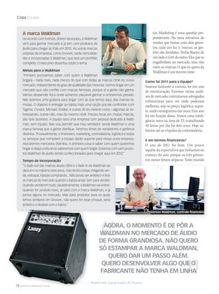 72 WWW.MUSICAEMERCADO.COM.BR
Capa Equipo
A marca Waldman
De acordo com Everton, diretor da equipo, a Waldman
vem para ganhar mercado e já tem cem produtos de
áudio para chegar ao País em 2012. As outras marcas
próprias da empresa, como Groovin, serão remodela-
das e incorporadas à Waldman, que terá um portfólio
completo. O executivo dissertou sobre o tema:
Metas para a Waldman
”Primeiro precisamos saber com quem a Waldman
brigará – nada mais, nada menos do que com todas as marcas OEM do nosso
mercado, independente do grau de qualidade das mesmas. Vamos brigar em um
mercado que não conflite com marcas famosas, porque aí a gente não ganha.
Vamos despender foco onde achamos plausível ganhar e entraremos pesado.
Não teremos uma guitarra para brigar com as que temos aqui, das marcas fa-
mosas. O objetivo é entregar ao lojista mais uma opção pra ele confrontar com
Tagima, Condor, Michael, Shelter, e outras 30 do mesmo nicho – algumas se so-
bressaindo, outras não, mas do mesmo nível. Preciso focar em muitas marcas,
são dois business. A Equipo terá uma empresa com pessoal dedicado à Wald-
man, sem Equipo. Não vou permitir que meu vendedor venda Waldman e uma
marca famosa que a gente distribua. Teremos times de vendedores e gerência
distintos. Provavelmente, o financeiro, marketing, controladoria, logística e todos
os serviços que compõem a Equipo darão suporte para nossa outra empresa.
Atacaremos mercados distintos. A primeira coisa é saber com quem queremos
brigar e daqui a três anos saberemos com quem brigar. Estamos com cem produ-
tos Waldman de áudio sendo confeccionados para chegar aqui em 2012.”
Tempo de incorporação
”O fade out das marcas atuais OEM e o fade in da Waldman se
dará em no máximo dois anos, mas tenho coisas chegando ain-
da, estoque, lojistas comprando... Não posso ser antiético e tirar
as marcas do mercado quando o lojista ainda tem para vender.
Quando venderem tudo, paulatinamente, a Waldman vai entrar.
Quando for produto novo, já sairá com a marca Waldman, e já
temos alguns no mercado. Mas para produtos para os quais
temos similares em Groovin, não quero ter esse choque, seria
antiético e desleal com o lojista.”
tar. Marketing é uma questão pre-
ponderante. Na nova estrutura de
vendas que temos, com dois geren-
tes, cada um faz ‘x ‘marcas, as ges-
tões são divididas. Tenho Ibanez de
um lado e Cort do outro. Eles que se
engalfinhem no mercado, mas não
entre as marcas. O que eu quero da
Waldmanéumterceirotime.
Como foi 2011 para a Equipo?
Suamos bastante a camisa, foi um ano
de estruturação. Fizemos várias análi-
sesdemercado,contratamosadvogados
tributaristas para ver onde podemos
melhorar, seja no preço, logística, supor-
te,ondeconseguimosdarmais.Esteano
foi em função disso. Temos uma inteli-
gência nova na área de TI, trabalhando
48 horas por dia há dois anos. Hoje sa-
bemos até as vírgulas da controladoria.
E em termos financeiros?
O ano de 2011 foi bom. Um pouco
aquémdaexpectativaquetínhamosno
começo do ano, porque os três primei-
ros meses foram atípicos. Todo mundo
72 WWW.MUSICAEMERCADO.COM.BR
AGORA, O MOMENTO É DE PÔR A
WALDMAN NO MERCADO DE ÁUDIO
DE FORMA GRANDIOSA. NÃO QUERO
SÓ ESTAMPAR A MARCA WALDMAN,
QUERO DAR UM PASSO ALÉM.
QUERO DESENVOLVER ALGO QUE O
FABRICANTE NÃO TENHA EM LINHA
brigará – nada mais, nada menos do que com todas as marcas OEM do nosso
Gerson Waldman, controle financeiro
mm58_equipo.indd 72 12/12/11 21:24
 