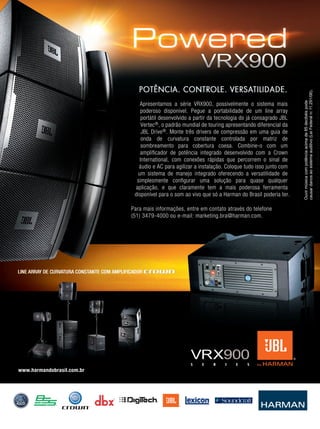 Apresentamos a série VRX900, possivelmente o sistema mais
poderoso disponível. Pegue a portabilidade de um line array
portátil desenvolvido a partir da tecnologia do já consagrado JBL
Vertec®, o padrão mundial de touring apresentando diferencial da
JBL Drive®. Monte três drivers de compressão em uma guia de
onda de curvatura constante controlada por matriz de
sombreamento para cobertura coesa. Combine-o com um
ampliﬁcador de potência integrado desenvolvido com a Crown
International, com conexões rápidas que percorrem o sinal de
áudio e AC para agilizar a instalação. Coloque tudo isso junto com
um sistema de manejo integrado oferecendo a versatilidade de
simplesmente conﬁgurar uma solução para quase qualquer
aplicação, e que claramente tem a mais poderosa ferramenta
disponível para o som ao vivo que só a Harman do Brasil poderia ter.
Para mais informações, entre em contato através do telefone
(51) 3479-4000 ou e-mail: marketing.bra@harman.com.
www.harmandobrasil.com.br
Apresentamos a série VRX900, possivelmente o sistema mais
poderoso disponível. Pegue a portabilidade de um line array
portátil desenvolvido a partir da tecnologia do já consagrado JBL
Vertec®, o padrão mundial de touring apresentando diferencial da
JBL Drive®. Monte três drivers de compressão em uma guia de
onda de curvatura constante controlada por matriz de
sombreamento para cobertura coesa. Combine-o com um
ampliﬁcador de potência integrado desenvolvido com a Crown
International, com conexões rápidas que percorrem o sinal de
áudio e AC para agilizar a instalação. Coloque tudo isso junto com
um sistema de manejo integrado oferecendo a versatilidade de
simplesmente conﬁgurar uma solução para quase qualquer
aplicação, e que claramente tem a mais poderosa ferramenta
disponível para o som ao vivo que só a Harman do Brasil poderia ter.
Para mais informações, entre em contato através do telefone
(51) 3479-4000 ou e-mail: marketing.bra@harman.com.
www.harmandobrasil.com.br
mm58_equipo.indd 73 12/12/11 21:24
 