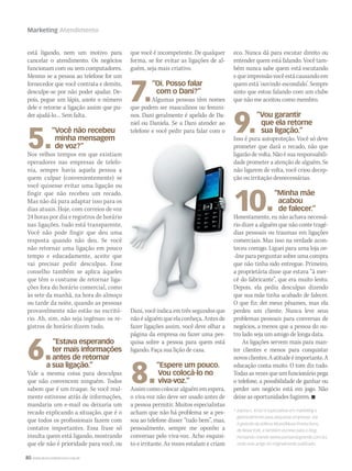 80 WWW.MUSICAEMERCADO.COM.BR
Marketing Atendimento
está ligando, nem um motivo para
cancelar o atendimento. Os negócios
funcionam com ou sem computadores.
Mesmo se a pessoa ao telefone for um
fornecedor que você contrata e demite,
desculpe-se por não poder ajudar. De-
pois, pegue um lápis, anote o número
dele e retorne a ligação assim que pu-
der ajudá-lo… Sem falta.
5.
“Você não recebeu
minha mensagem
de voz?”
Nos velhos tempos em que existiam
operadores nas empresas de telefo-
nia, sempre havia aquela pessoa a
quem culpar (convenientemente) se
você quisesse evitar uma ligação ou
fingir que não recebeu um recado.
Mas não dá para adaptar isso para os
dias atuais. Hoje, com correios de voz
24 horas por dia e registros de horário
nas ligações, tudo está transparente.
Você não pode fingir que deu uma
resposta quando não deu. Se você
não retornar uma ligação em pouco
tempo e educadamente, aceite que
vai precisar pedir desculpas. Esse
conselho também se aplica àqueles
que têm o costume de retornar liga-
ções fora do horário comercial, como
às sete da manhã, na hora do almoço
ou tarde da noite, quando as pessoas
provavelmente não estão no escritó-
rio. Ah, sim, não seja ingênuo: os re-
gistros de horário dizem tudo.
6.
“Estava esperando
ter mais informações
antes de retornar
a sua ligação.”
Vale a mesma coisa para desculpas
que não convencem ninguém. Todos
sabem que é um truque. Se você real-
mente estivesse atrás de informações,
mandaria um e-mail ou deixaria um
recado explicando a situação, que é o
que todos os profissionais fazem com
contatos importantes. Essa frase só
insulta quem está ligando, mostrando
que ele não é prioridade para você, ou
que você é incompetente. De qualquer
forma, se for evitar as ligações de al-
guém, seja mais criativo.
7.
“Oi. Posso falar
com o Dani?”
Algumas pessoas têm nomes
que podem ser masculinos ou femini-
nos. Dani geralmente é apelido de Da-
niel ou Daniela. Se a Dani atender ao
telefone e você pedir para falar com o
eco. Nunca dá para escutar direito ou
entender quem está falando. Você tam-
bém nunca sabe quem está escutando
equeimpressãovocêestácausandoem
quem está ‘ouvindo escondido’. Sempre
sinto que estou falando com um clube
que não me aceitou como membro.
9.
“Vou garantir
que ela retorne
sua ligação.”
Isso é pura autoproteção. Você só deve
prometer que dará o recado, não que
ligarãodevolta.Nãoésuaresponsabili-
dade prometer a atenção de alguém. Se
não ligarem de volta, você criou decep-
ção ou irritação desnecessárias.
10.
“Minha mãe
acabou
de falecer.”
Honestamente, eu não achava necessá-
rio dizer a alguém que não conte tragé-
dias pessoais ou traumas em ligações
comerciais. Mas isso na verdade acon-
teceu comigo. Liguei para uma loja on-
-line para perguntar sobre uma compra
que não tinha sido entregue. Primeiro,
a proprietária disse que estava “à mer-
cê do fabricante”, que era muito lento.
Depois, ela pediu desculpas dizendo
que sua mãe tinha acabado de falecer.
O que fiz: dei meus pêsames, mas ela
perdeu um cliente. Nunca leve seus
problemas pessoais para conversas de
negócios, a menos que a pessoa do ou-
tro lado seja um amigo de longa data.
As ligações servem mais para man-
ter clientes e menos para conquistar
novosclientes.Aatitudeéimportante.A
educação conta muito. O tom diz tudo.
Todas as vezes que um funcionário pega
o telefone, a possibilidade de ganhar ou
perder um negócio está em jogo. Não
deixe as oportunidades fugirem. 
* Joanna L. Krotz é especialista em marketing e
gerenciamento para pequenas empresas. Ela
é gerente da editora Muse2Muse Productions,
de Nova York, e também escreve para o blog
Pensando Grande (www.pensandogrande.com.br),
onde este artigo foi originalmente publicado.
Dani, você indica em três segundos que
nãoéalguémqueelaconheça.Antesde
fazer ligações assim, você deve olhar a
página da empresa ou fazer uma pes-
quisa sobre a pessoa para quem está
ligando. Faça sua lição de casa.
 
8.
“Espere um pouco.
Vou colocá-lo no
viva-voz.”
Assimcomocolocaralguémemespera,
o viva-voz não deve ser usado antes de
a pessoa permitir. Muitos especialistas
acham que não há problema se a pes-
soa ao telefone disser “tudo bem”, mas,
pessoalmente, sempre me oponho a
conversas pelo viva-voz. Acho esquisi-
to e irritante. As vozes estalam e criam
mm58_marketing atendimento.indd 80 12/12/11 20:11
 