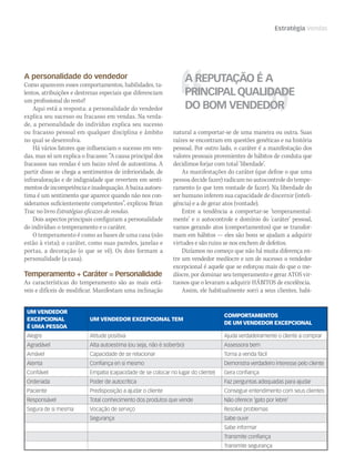 Estratégia Vendas
A personalidade do vendedor
Como aparecem esses comportamentos, habilidades, ta-
lentos, atribuições e destrezas especiais que diferenciam
um profissional do resto?
Aqui está a resposta: a personalidade do vendedor
explica seu sucesso ou fracasso em vendas. Na verda-
de, a personalidade do indivíduo explica seu sucesso
ou fracasso pessoal em qualquer disciplina e âmbito
no qual se desenvolva.
Há vários fatores que influenciam o sucesso em ven-
das, mas só um explica o fracasso: “A causa principal dos
fracassos nas vendas é um baixo nível de autoestima. A
partir disso se chega a sentimentos de inferioridade, de
infravaloração e de indignidade que revertem em senti-
mentos de incompetência e inadequação. A baixa autoes-
tima é um sentimento que aparece quando não nos con-
sideramos suficientemente competentes”, explicou Brian
Trac no livro Estratégias eficazes de vendas.
Dois aspectos principais configuram a personalidade
do indivíduo: o temperamento e o caráter.
O temperamento é como as bases de uma casa (não
estão à vista); o caráter, como suas paredes, janelas e
portas, a decoração (o que se vê). Os dois formam a
personalidade (a casa).
Temperamento + Caráter = Personalidade
As características do temperamento são as mais está-
veis e difíceis de modificar. Manifestam uma inclinação
natural a comportar-se de uma maneira ou outra. Suas
raízes se encontram em questões genéticas e na história
pessoal. Por outro lado, o caráter é a manifestação dos
valores pessoais provenientes de hábitos de conduta que
decidimos forjar com total ‘liberdade’.
As manifestações do caráter (que define o que uma
pessoa decide fazer) radicam no autocontrole do tempe-
ramento (o que tem vontade de fazer). Na liberdade do
ser humano inferem sua capacidade de discernir (inteli-
gência) e a de gerar atos (vontade).
Entre a tendência a comportar-se ‘temperamental-
mente’ e o autocontrole e domínio do ‘caráter’ pessoal,
vamos gerando atos (comportamentos) que se transfor-
mam em hábitos — eles são bons se ajudam a adquirir
virtudes e são ruins se nos enchem de defeitos.
Dizíamos no começo que não há muita diferença en-
tre um vendedor medíocre e um de sucesso: o vendedor
excepcional é aquele que se esforçou mais do que o me-
díocre, por dominar seu temperamento e gerar ATOS vir-
tuosos que o levaram a adquirir HÁBITOS de excelência.
Assim, ele habitualmente sorri a seus clientes, habi-
A REPUTAÇÃO É A
PRINCIPALQUALIDADE
DO BOM VENDEDOR
UM VENDEDOR
EXCEPCIONAL
É UMA PESSOA
UM VENDEDOR EXCEPCIONAL TEM
COMPORTAMENTOS
DE UM VENDEDOR EXCEPCIONAL
Alegre Atitude positiva Ajuda verdadeiramente o cliente a comprar
Agradável Alta autoestima (ou seja, não é soberbo) Assessora bem
Amável Capacidade de se relacionar Torna a venda fácil
Atenta Confiança en si mesmo Demonstra verdadeiro interesse pelo cliente
Confiável Empatia (capacidade de se colocar no lugar do cliente) Gera confiança
Ordenada Poder de autocrítica Faz perguntas adequadas para ajudar
Paciente Predisposição a ajudar o cliente Consegue entendimento com seus clientes
Responsável Total conhecimento dos produtos que vende Não oferece ‘gato por lebre’
Segura de si mesma Vocação de serviço Resolve problemas
Segurança Sabe ouvir
Sabe informar
Transmite confiança
Transmite segurança
mm58_estrategia.indd 87 12/12/11 20:25
 