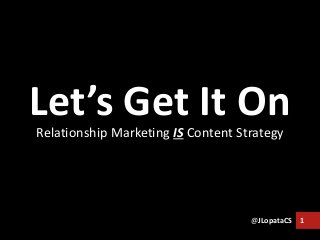 Let’s Get It On 
Relationship Marketing IS Content Strategy 
@JLopataCS 1 
 