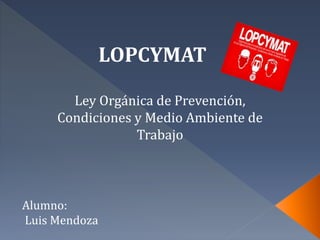 LOPCYMAT
Ley Orgánica de Prevención,
Condiciones y Medio Ambiente de
Trabajo
Alumno:
Luis Mendoza
 