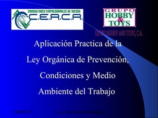 Aplicación Practica de la
     Ley Orgánica de Prevención,
            Condiciones y Medio
            Ambiente del Trabajo

18/04/13         Lic. José Luis Montero   1
 