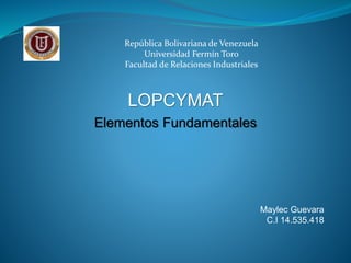 Elementos Fundamentales
LOPCYMAT
Maylec Guevara
C.I 14.535.418
República Bolivariana de Venezuela
Universidad Fermín Toro
Facultad de Relaciones Industriales
 