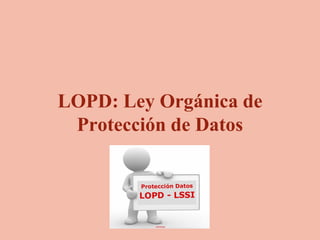 LOPD: Ley Orgánica de
Protección de Datos
 