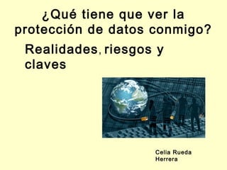 ¿Qué tiene que ver la
protección de datos conmigo?
 Realidades , riesgos y
 claves




                     Celia Rueda
                     Herrera
 