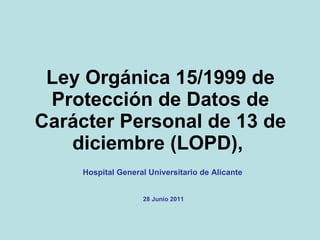 Ley Orgánica 15/1999 de Protección de Datos de Carácter Personal de 13 de diciembre (LOPD),   Hospital General Universitario de Alicante 28 Junio 2011 