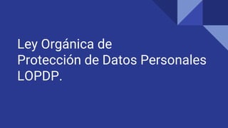 Ley Orgánica de
Protección de Datos Personales
LOPDP.
 