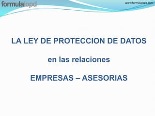 www.formulalopd.com




LA LEY DE PROTECCION DE DATOS

       en las relaciones

    EMPRESAS – ASESORIAS
 