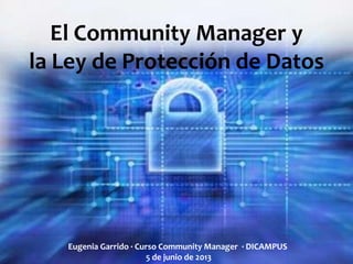 El Community Manager y
la Ley de Protección de Datos
Eugenia Garrido · Curso Community Manager · DICAMPUS
5 de junio de 2013
 
