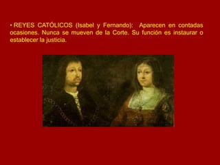 • REYES CATÓLICOS (Isabel y Fernando): Aparecen en contadas
ocasiones. Nunca se mueven de la Corte. Su función es instaura...
