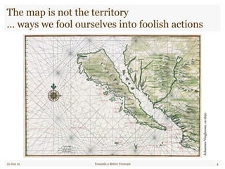The map is not the territory
… ways we fool ourselves into foolish actions
10 Jun 12 Towards a Better Forecast 4
JohannesVingboons,ca1650
 