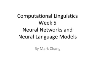 Computa(onal	
  Linguis(cs	
  
Week	
  5	
  	
  
Neural	
  Networks	
  and	
  	
  
Neural	
  Language	
  Models	
  
By	
  Mark	
  Chang	
  
 