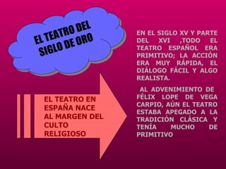 EL TEATRO DEL SIGLO DE ORO EL TEATRO EN ESPAÑA NACE AL MARGEN DEL CULTO RELIGIOSO EN EL SIGLO XV Y PARTE DEL XVI ,TODO EL ...