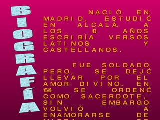 <ul><li>NACIÓ EN MADRID, ESTUDIÓ EN ALCALÁ. A LOS 10 AÑOS ESCRIBÍA VERSOS LATINOS Y CASTELLANOS. </li></ul><ul><li>FUE SOL...