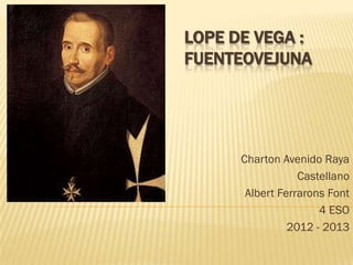 LOPE DE VEGA :
FUENTEOVEJUNA




      Charton Avenido Raya
                  Castellano
       Albert Ferrarons Font
                      4 ESO
                2012 - 2013
 