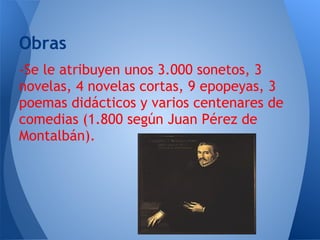 Obras
-Se le atribuyen unos 3.000 sonetos, 3
novelas, 4 novelas cortas, 9 epopeyas, 3
poemas didácticos y varios centenares de
comedias (1.800 según Juan Pérez de
Montalbán).
 