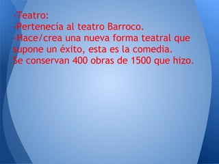 ·Teatro:
-Pertenecía al teatro Barroco.
-Hace/crea una nueva forma teatral que
supone un éxito, esta es la comedia.
Se conservan 400 obras de 1500 que hizo.
 