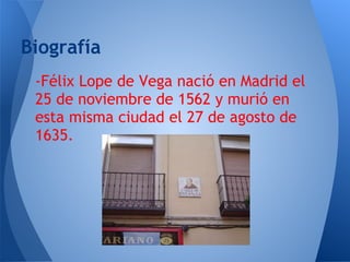 Biografía
 -Félix Lope de Vega nació en Madrid el
 25 de noviembre de 1562 y murió en
 esta misma ciudad el 27 de agosto de
 1635.
 