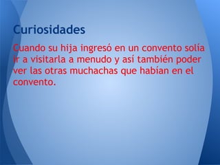 Curiosidades
Cuando su hija ingresó en un convento solía
ir a visitarla a menudo y así también poder
ver las otras muchachas que habían en el
convento.
 