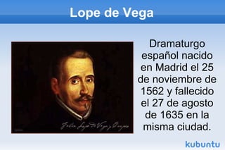 Lope de Vega
Dramaturgo
español nacido
en Madrid el 25
de noviembre de
1562 y fallecido
el 27 de agosto
de 1635 en la
misma ciudad.
 