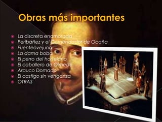    La discreta enamorada
   Peribáñez y el Comendador de Ocaña
   Fuenteovejuna
   La dama boba
   El perro del hortelano
   El caballero de Olmedo
   Arauco Domado
   El castigo sin venganza
   OTRAS
 