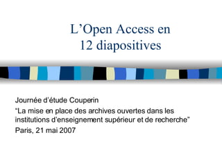 L’Open Access en 12 diapositives Journée d’étude Couperin “ La mise en place des archives ouvertes dans les institutions d’enseignement supérieur et de recherche” Paris, 21 mai 2007 
