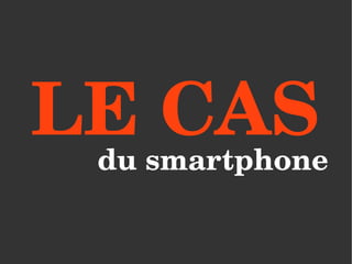 LE CAS 
 du smartphone
 