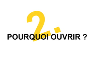 2 .
POURQUOI OUVRIR ?
 