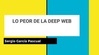 LO PEOR DE LA DEEP WEB
Sergio García Pascual
 