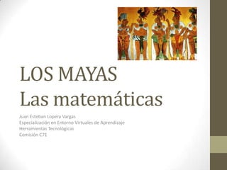 LOS MAYAS
Las matemáticas
Juan Esteban Lopera Vargas
Especialización en Entorno Virtuales de Aprendizaje
Herramientas Tecnológicas
Comisión C71
 