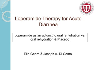 Loperamide Therapy for Acute
Diarrhea
Loperamide as an adjunct to oral rehydration vs.
oral rehydration & Placebo
Elie Geara & Joseph A. Di Como
 