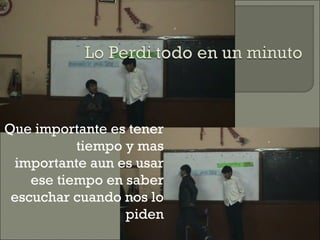Que importante es tener
tiempo y mas
importante aun es usar
ese tiempo en saber
escuchar cuando nos lo
piden
 