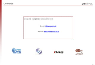 Contatos




           CONTATO RELAÇÕES COM INVESTIDORES



                             E mail: ri@lopes.com.br


                          Website: www.lopes.com.br/ri




                                                         59
 