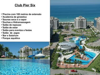 Club Pier Six Piscina com 100 metros de extensão Academia de ginástica Saunas seca e a vapor Duchas e Hidromassagem Salão de repouso Salão de estar Salão para eventos e festas Salão  de  jogos Bar e Solarium Parque aquático 