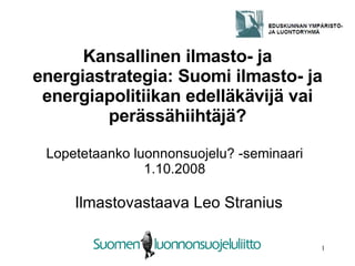 Kansallinen ilmasto- ja energiastrategia: Suomi ilmasto- ja energiapolitiikan edelläkävijä vai perässähiihtäjä? Ilmastovastaava Leo Stranius Lopetetaanko luonnonsuojelu? -seminaari 1.10.2008 