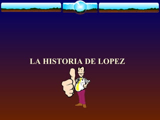 LA HISTORIA DE LOPEZ
 