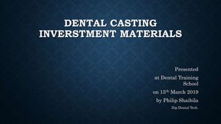 DENTAL CASTING
INVERSTMENT MATERIALS
Presented
at Dental Training
School
on 15th March 2019
by Philip Shaibila
Dip Dental Tech.
 