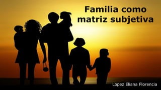Familia como
matriz subjetiva
Lopez Eliana FlorenciaLopez Eliana Florencia
 