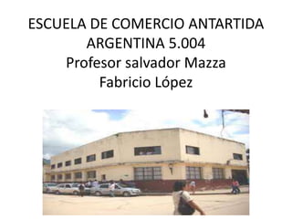 ESCUELA DE COMERCIO ANTARTIDA
ARGENTINA 5.004
Profesor salvador Mazza
Fabricio López
 