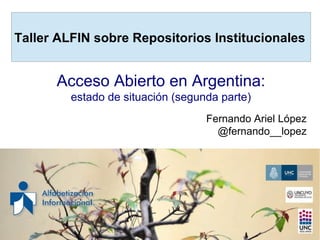 Taller ALFIN sobre Repositorios Institucionales
Acceso Abierto en Argentina:
estado de situación (segunda parte)
Fernando Ariel López
@fernando__lopez
 